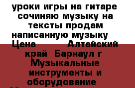 уроки игры на гитаре,сочиняю музыку на тексты,продам написанную музыку. › Цена ­ 250 - Алтайский край, Барнаул г. Музыкальные инструменты и оборудование » Музыкальные услуги   